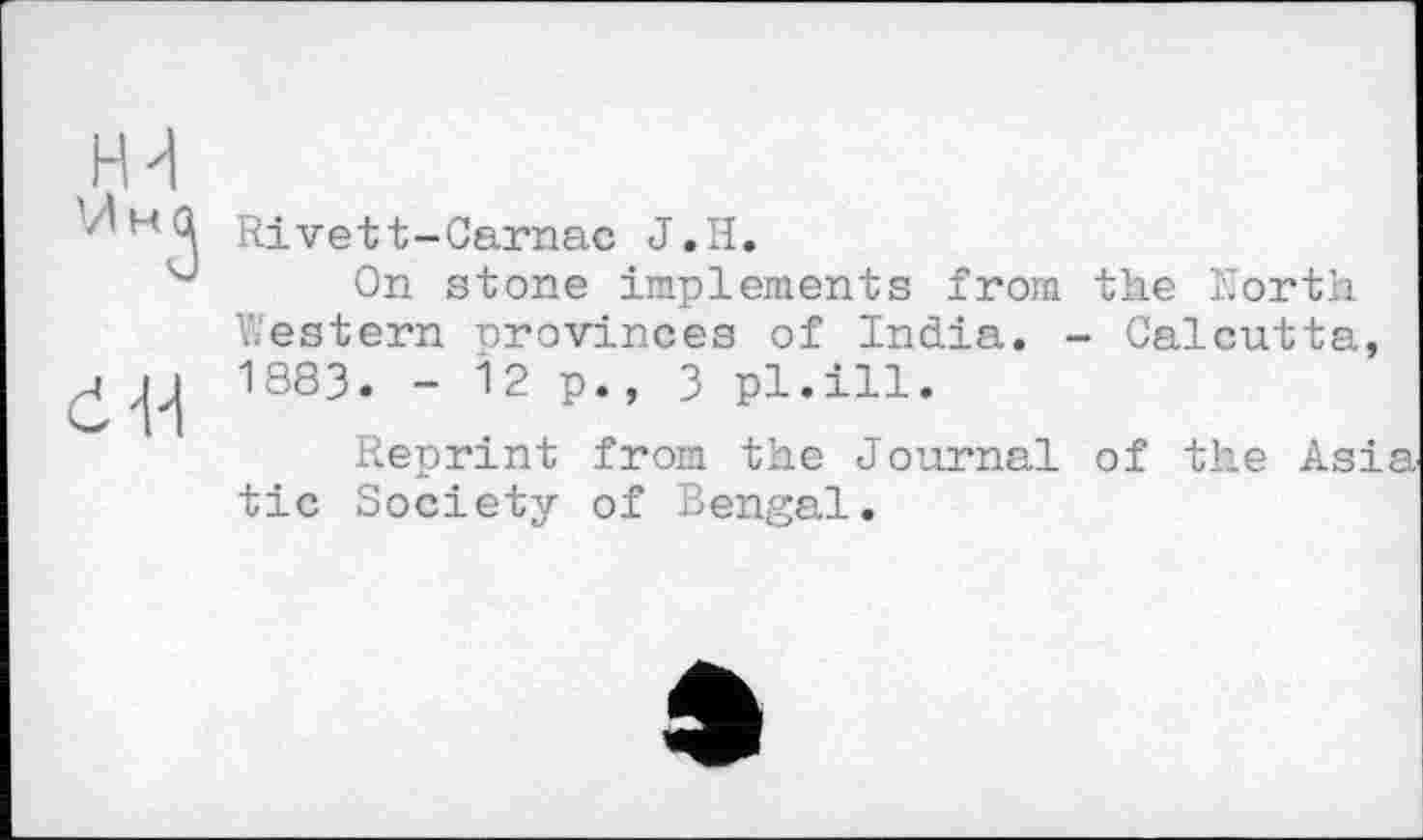 ﻿H d
Z'HQ Rivett-Carnac J.H.
On stone implements from the North Western provinces of India. - Calcutta, h 1883. - 12 p., 3 pl.ill.
Reprint from the Journal of the Asia tic Society of Bengal.